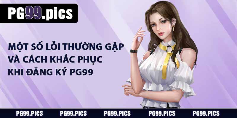 Mội số lỗi thường gặp và cách khắc phục khi đăng ký PG99